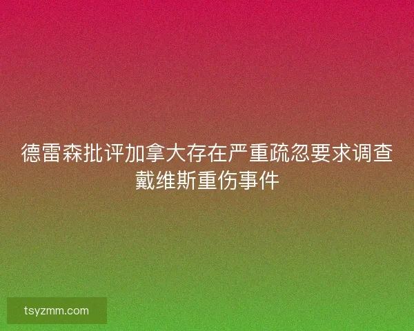 德雷森批评加拿大存在严重疏忽要求调查戴维斯重伤事件