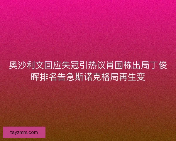 奥沙利文回应失冠引热议肖国栋出局丁俊晖排名告急斯诺克格局再生变