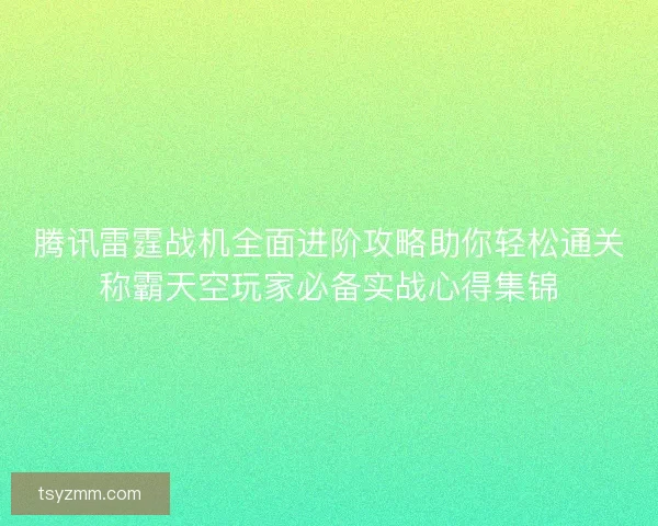 腾讯雷霆战机全面进阶攻略助你轻松通关称霸天空玩家必备实战心得集锦