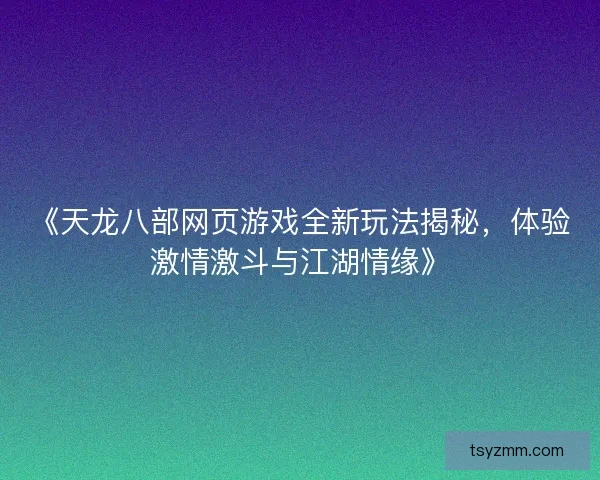 《天龙八部网页游戏全新玩法揭秘，体验激情激斗与江湖情缘》