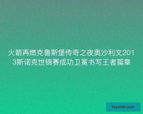 火箭再燃克鲁斯堡传奇之夜奥沙利文2013斯诺克世锦赛成功卫冕书写王者篇章