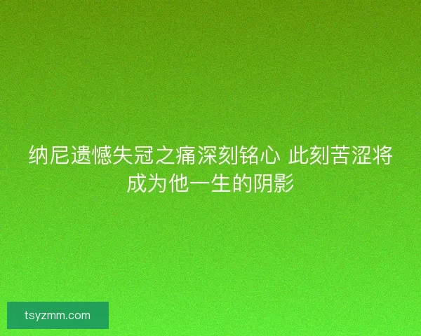 纳尼遗憾失冠之痛深刻铭心 此刻苦涩将成为他一生的阴影