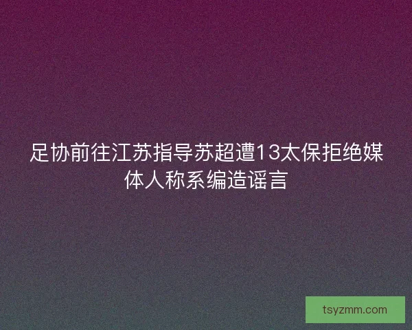 足协前往江苏指导苏超遭13太保拒绝媒体人称系编造谣言 足协前往江苏指导苏超遭13太保拒绝媒体人称系编造谣言