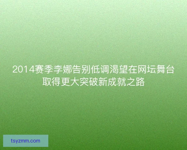 2014赛季李娜告别低调渴望在网坛舞台取得更大突破新成就之路 2014赛季李娜告别低调渴望在网坛舞台取得更大突破新成就之路