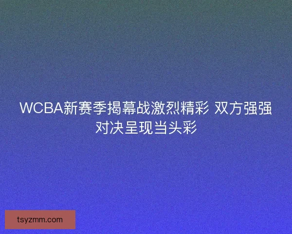 WCBA新赛季揭幕战激烈精彩 双方强强对决呈现当头彩