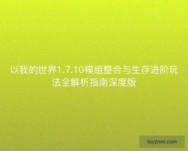 以我的世界1.7.10模组整合与生存进阶玩法全解析指南深度版