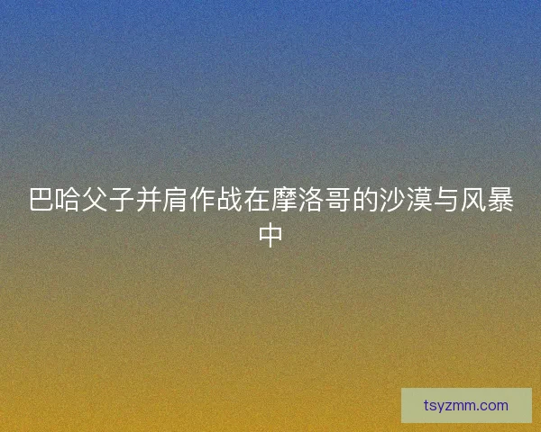 巴哈父子并肩作战在摩洛哥的沙漠与风暴中