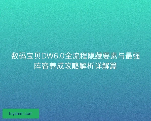 数码宝贝DW6.0全流程隐藏要素与最强阵容养成攻略解析详解篇