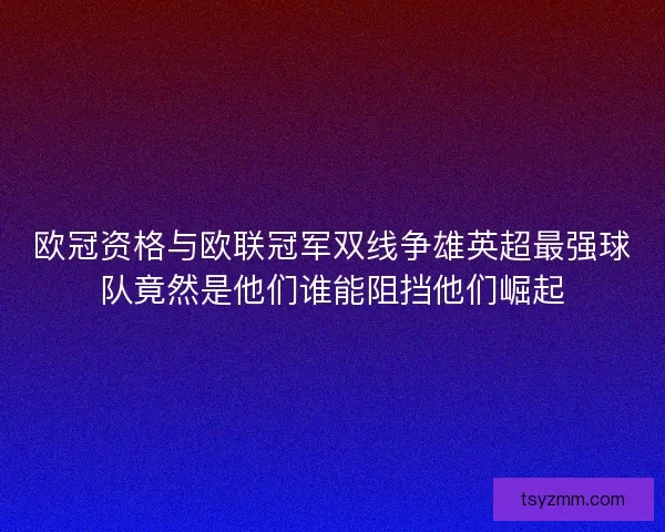 欧冠资格与欧联冠军双线争雄英超最强球队竟然是他们谁能阻挡他们崛起 欧冠资格与欧联冠军双线争雄英超最强球队竟然是他们谁能阻挡他们崛起