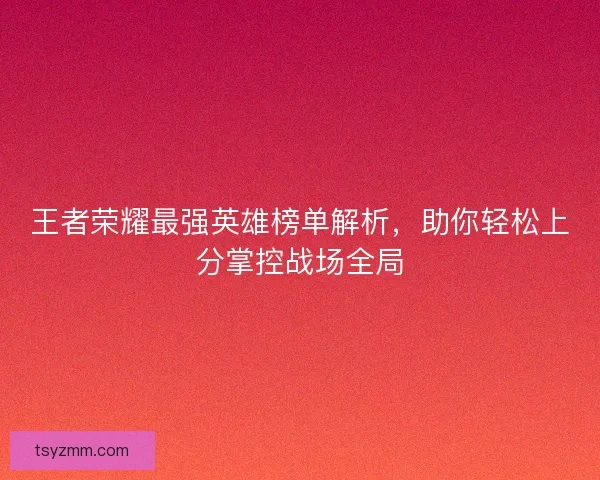 王者荣耀最强英雄榜单解析,助你轻松上分掌控战场全局 王者荣耀最强英雄榜单解析,助你轻松上分掌控战场全局