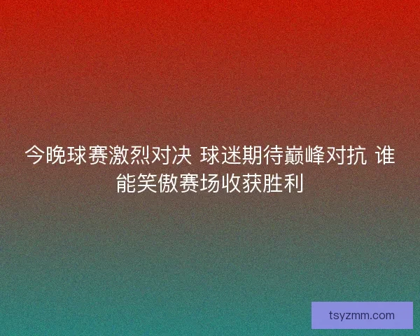 今晚球赛激烈对决 球迷期待巅峰对抗 谁能笑傲赛场收获胜利 今晚球赛激烈对决 球迷期待巅峰对抗 谁能笑傲赛场收获胜利