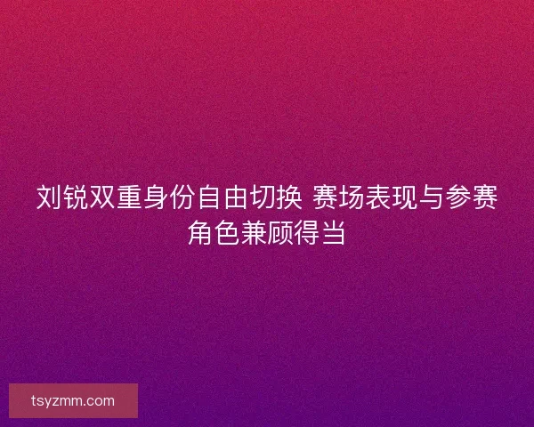 刘锐双重身份自由切换 赛场表现与参赛角色兼顾得当