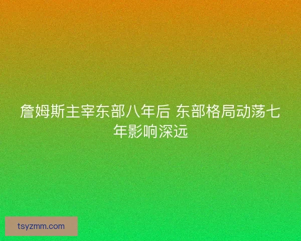 詹姆斯主宰东部八年后 东部格局动荡七年影响深远