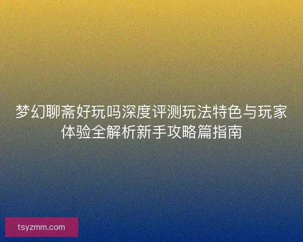 梦幻聊斋好玩吗深度评测玩法特色与玩家体验全解析新手攻略篇指南