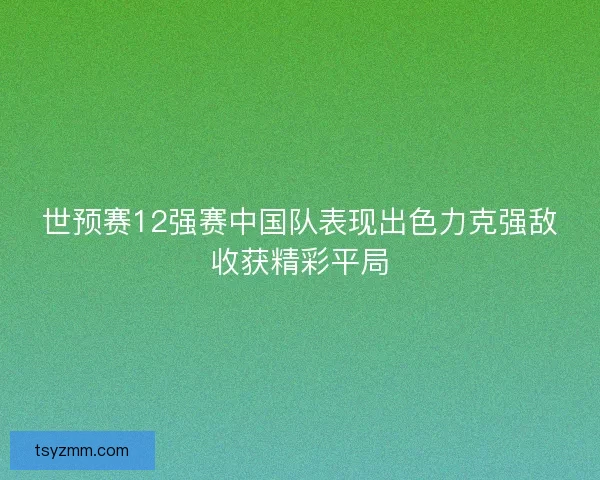 世预赛12强赛中国队表现出色力克强敌收获精彩平局