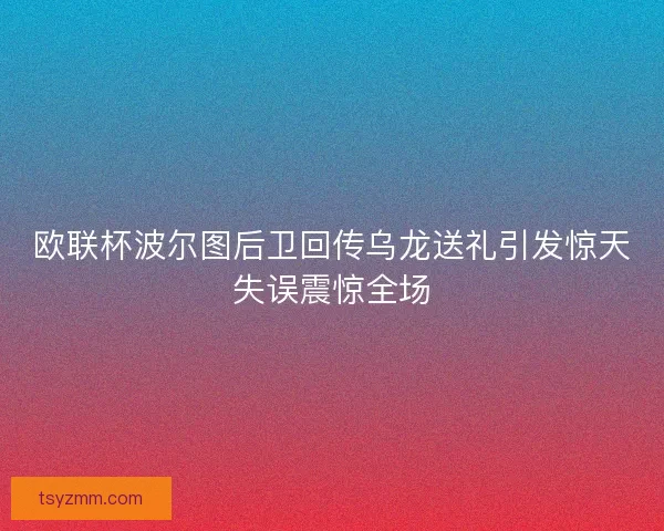 欧联杯波尔图后卫回传乌龙送礼引发惊天失误震惊全场