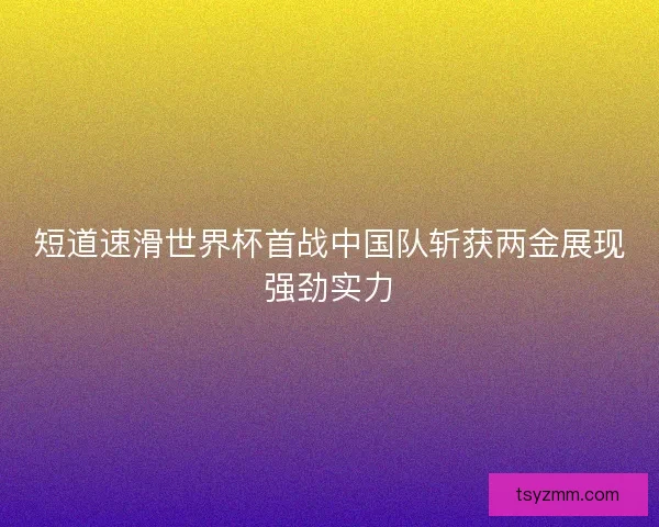 短道速滑世界杯首战中国队斩获两金展现强劲实力