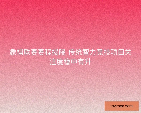 象棋联赛赛程揭晓 传统智力竞技项目关注度稳中有升