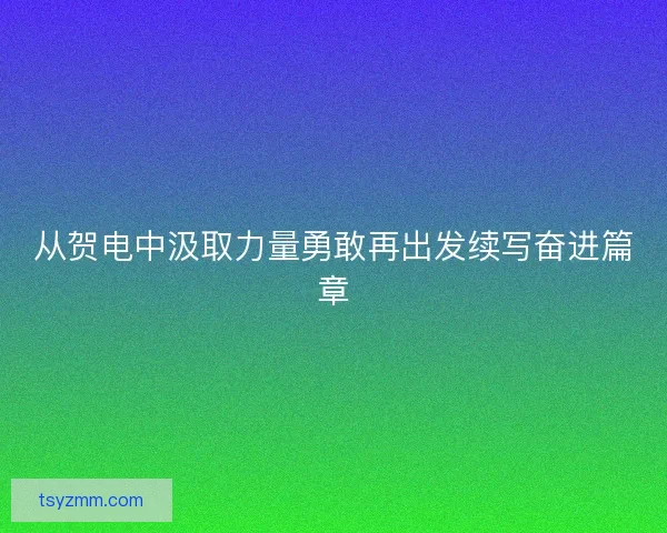 从贺电中汲取力量勇敢再出发续写奋进篇章