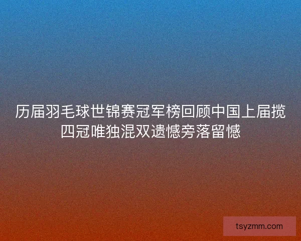 历届羽毛球世锦赛冠军榜回顾中国上届揽四冠唯独混双遗憾旁落留憾 历届羽毛球世锦赛冠军榜回顾中国上届揽四冠唯独混双遗憾旁落留憾
