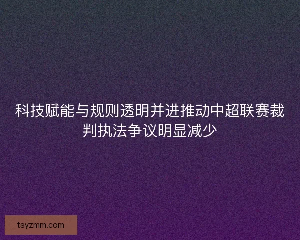 科技赋能与规则透明并进推动中超联赛裁判执法争议明显减少 科技赋能与规则透明并进推动中超联赛裁判执法争议明显减少