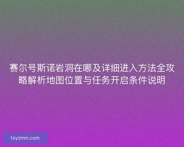赛尔号斯诺岩洞在哪及详细进入方法全攻略解析地图位置与任务开启条件说明 赛尔号斯诺岩洞在哪及详细进入方法全攻略解析地图位置与任务开启条件说明