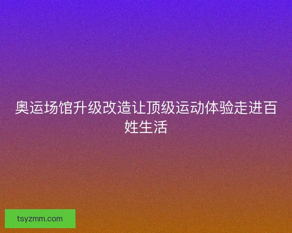 奥运场馆升级改造让顶级运动体验走进百姓生活 奥运场馆升级改造让顶级运动体验走进百姓生活