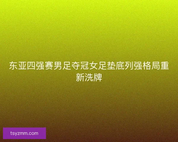 东亚四强赛男足夺冠女足垫底列强格局重新洗牌