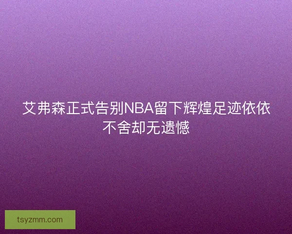 艾弗森正式告别NBA留下辉煌足迹依依不舍却无遗憾 艾弗森正式告别NBA留下辉煌足迹依依不舍却无遗憾