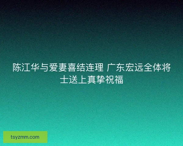 陈江华与爱妻喜结连理 广东宏远全体将士送上真挚祝福 陈江华与爱妻喜结连理 广东宏远全体将士送上真挚祝福